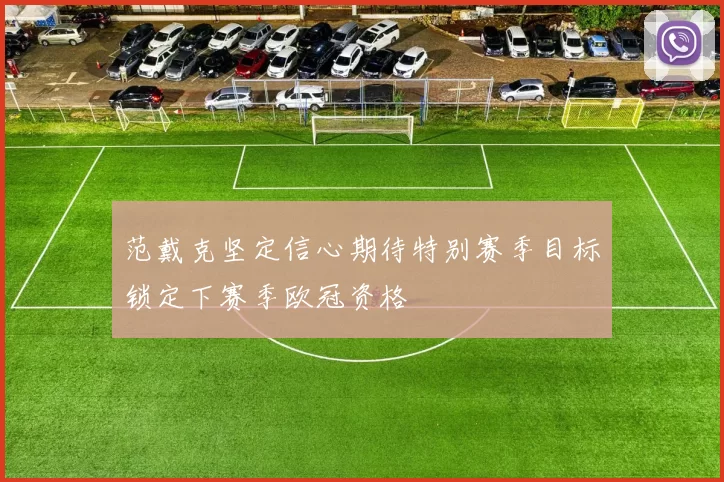 范戴克坚定信心期待特别赛季目标锁定下赛季欧冠资格