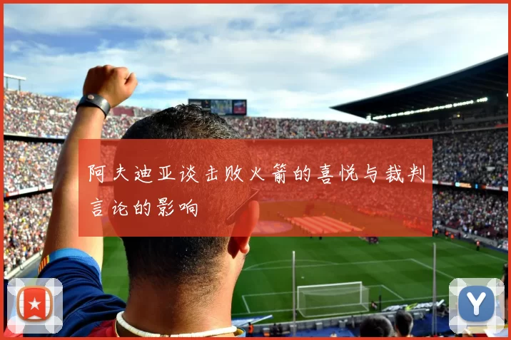 阿夫迪亚谈击败火箭的喜悦与裁判言论的影响