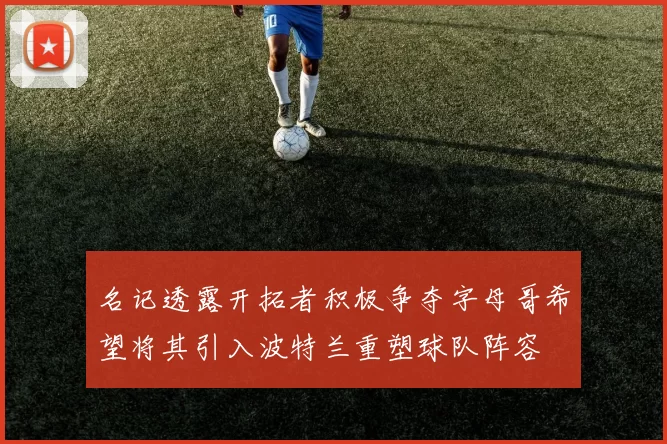 名记透露开拓者积极争夺字母哥希望将其引入波特兰重塑球队阵容
