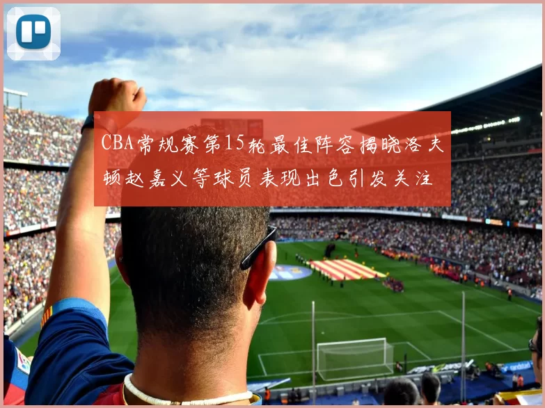 CBA常规赛第15轮最佳阵容揭晓洛夫顿赵嘉义等球员表现出色引发关注