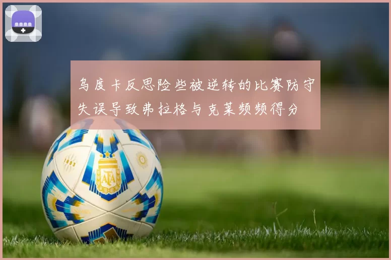 乌度卡反思险些被逆转的比赛防守失误导致弗拉格与克莱频频得分