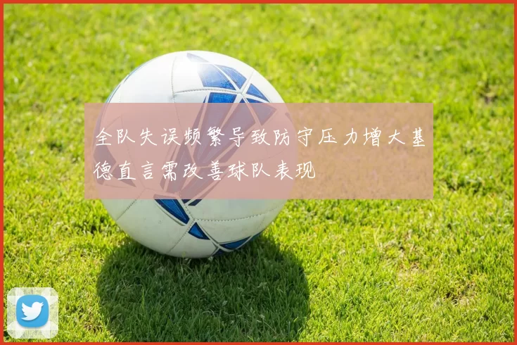全队失误频繁导致防守压力增大基德直言需改善球队表现
