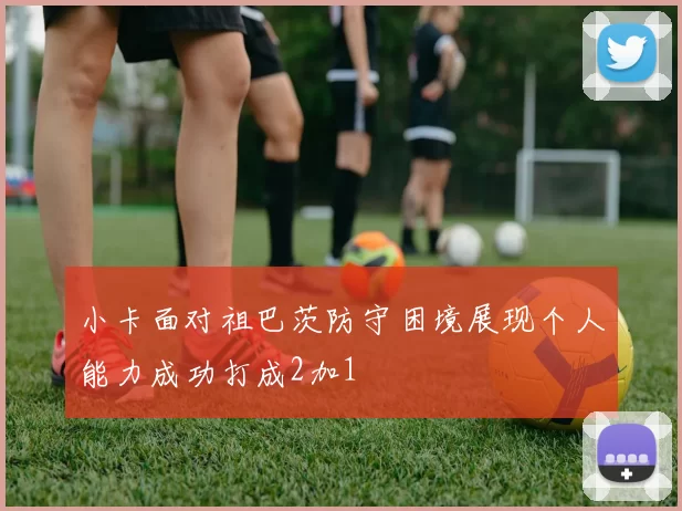 小卡面对祖巴茨防守困境展现个人能力成功打成2加1