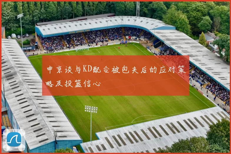 申京谈与KD配合被包夹后的应对策略及投篮信心