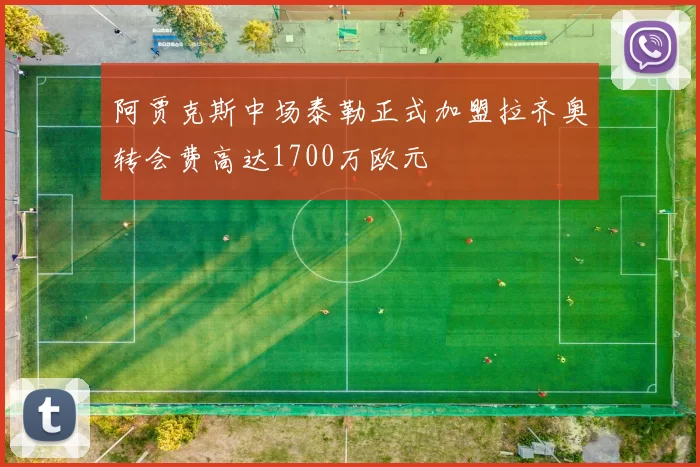 阿贾克斯中场泰勒正式加盟拉齐奥转会费高达1700万欧元